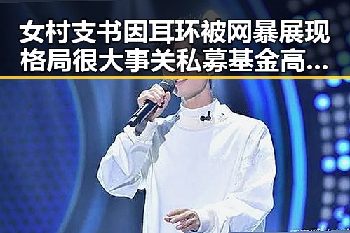女村支书因耳环被网暴展现格局很大 事关私募基金高质量发展的新思考